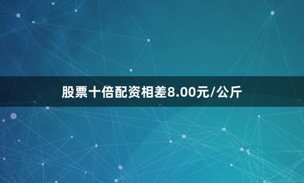 股票十倍配资相差8.00元/公斤