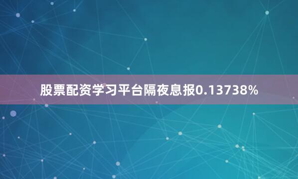 股票配资学习平台隔夜息报0.13738%