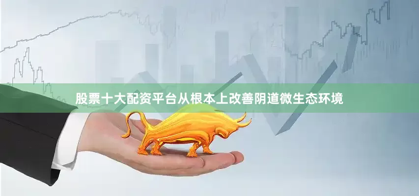 股票十大配资平台从根本上改善阴道微生态环境