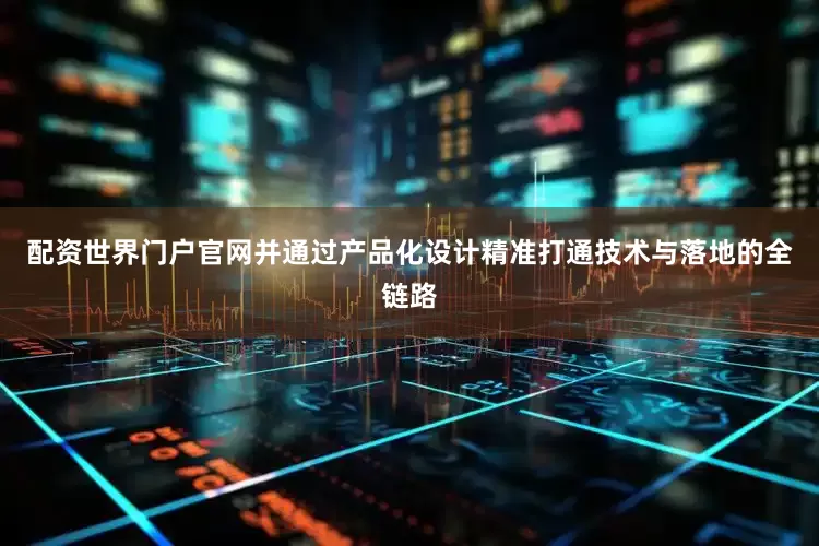 配资世界门户官网并通过产品化设计精准打通技术与落地的全链路