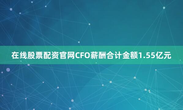在线股票配资官网CFO薪酬合计金额1.55亿元