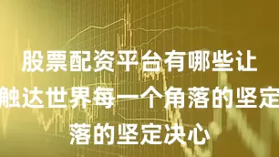股票配资平台有哪些让服务触达世界每一个角落的坚定决心