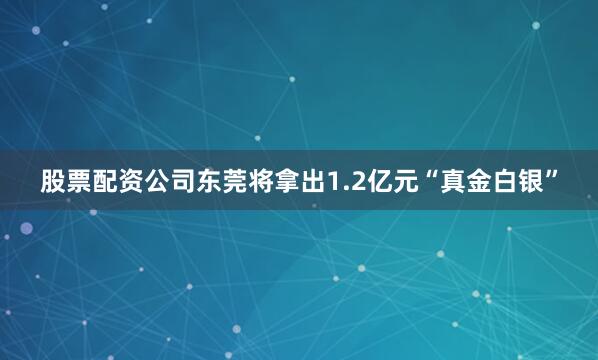 股票配资公司东莞将拿出1.2亿元“真金白银”