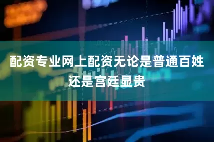 配资专业网上配资无论是普通百姓还是宫廷显贵