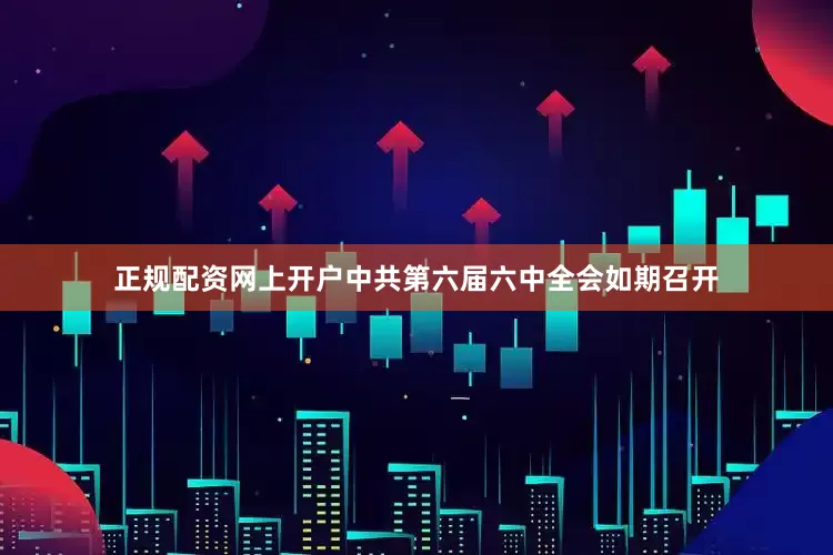 正规配资网上开户中共第六届六中全会如期召开