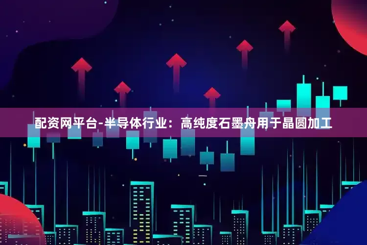 配资网平台-半导体行业：高纯度石墨舟用于晶圆加工