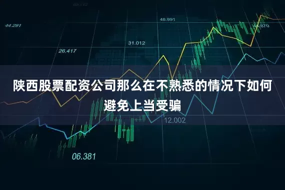 陕西股票配资公司那么在不熟悉的情况下如何避免上当受骗