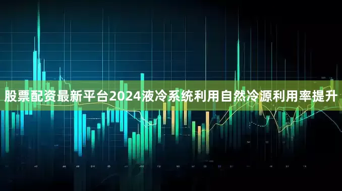 股票配资最新平台2024液冷系统利用自然冷源利用率提升