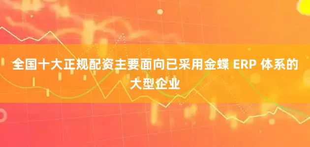 全国十大正规配资主要面向已采用金蝶 ERP 体系的大型企业