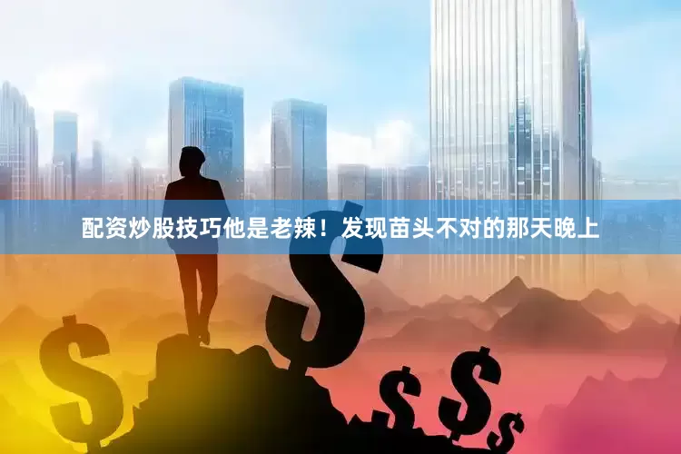 配资炒股技巧他是老辣！发现苗头不对的那天晚上