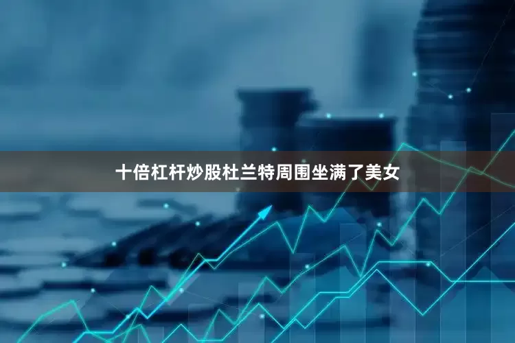 十倍杠杆炒股杜兰特周围坐满了美女