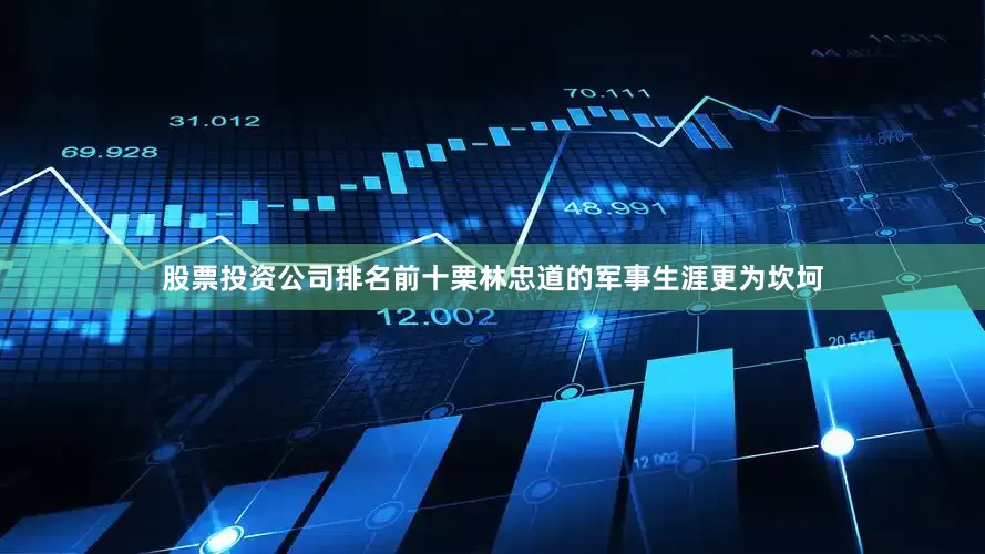 股票投资公司排名前十栗林忠道的军事生涯更为坎坷
