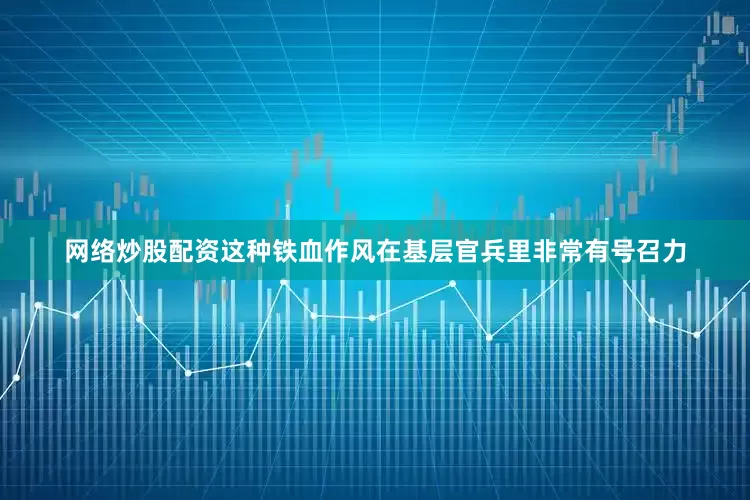 网络炒股配资这种铁血作风在基层官兵里非常有号召力