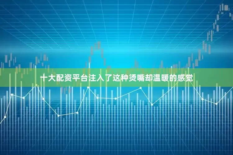 十大配资平台注入了这种烫嘴却温暖的感觉