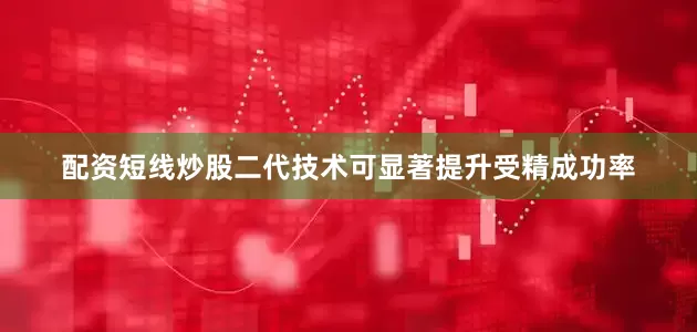 配资短线炒股二代技术可显著提升受精成功率