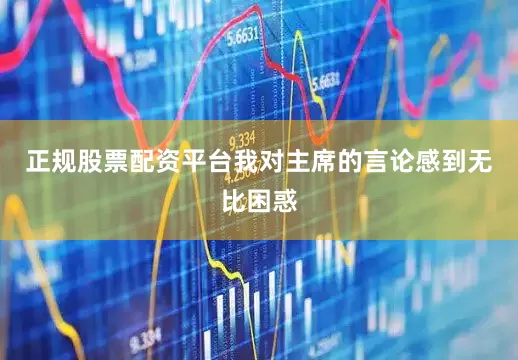 正规股票配资平台我对主席的言论感到无比困惑