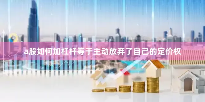 a股如何加杠杆等于主动放弃了自己的定价权