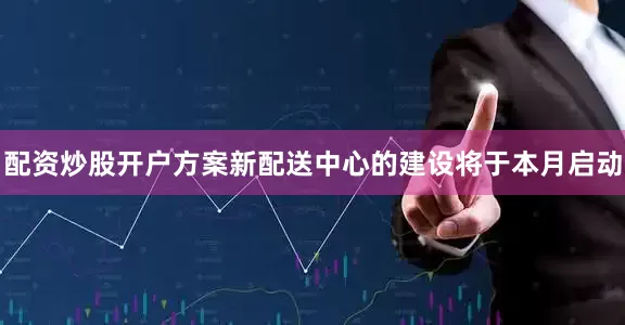 配资炒股开户方案新配送中心的建设将于本月启动