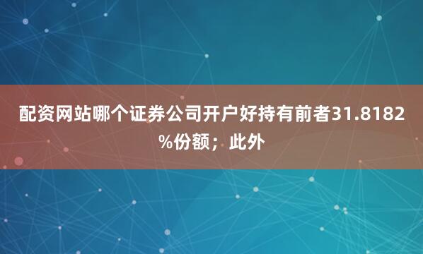 配资网站哪个证券公司开户好持有前者31.8182%份额；此外