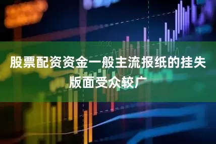 股票配资资金一般主流报纸的挂失版面受众较广