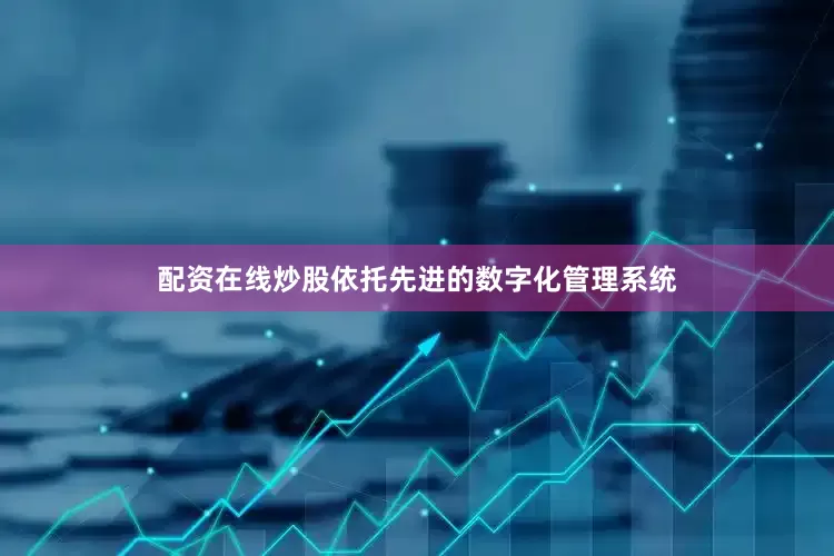 配资在线炒股依托先进的数字化管理系统
