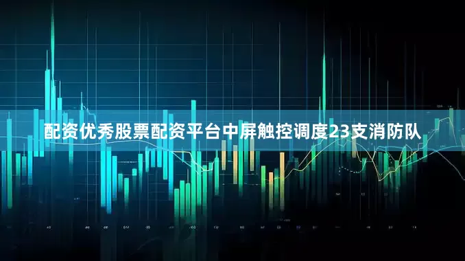 配资优秀股票配资平台中屏触控调度23支消防队